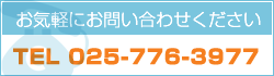 お気軽にお問い合わせください　TEL 025-776-3977
